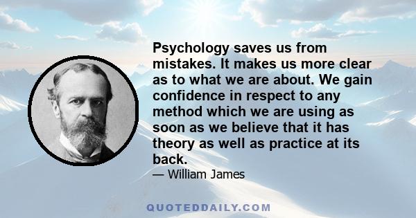 Psychology saves us from mistakes. It makes us more clear as to what we are about. We gain confidence in respect to any method which we are using as soon as we believe that it has theory as well as practice at its back.