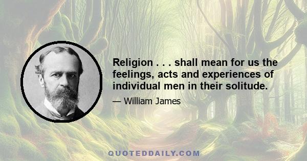 Religion . . . shall mean for us the feelings, acts and experiences of individual men in their solitude.