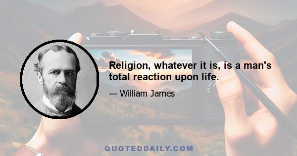 Religion, whatever it is, is a man's total reaction upon life.