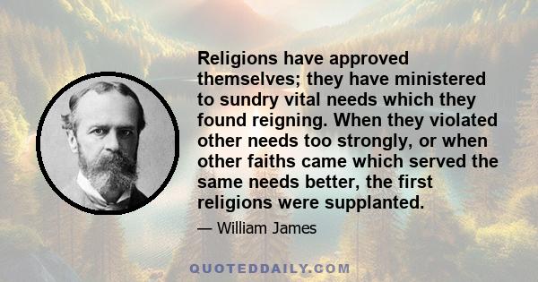 Religions have approved themselves; they have ministered to sundry vital needs which they found reigning. When they violated other needs too strongly, or when other faiths came which served the same needs better, the