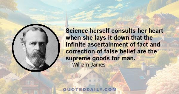 Science herself consults her heart when she lays it down that the infinite ascertainment of fact and correction of false belief are the supreme goods for man.