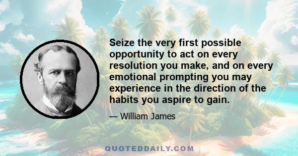 Seize the very first possible opportunity to act on every resolution you make, and on every emotional prompting you may experience in the direction of the habits you aspire to gain.