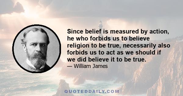 Since belief is measured by action, he who forbids us to believe religion to be true, necessarily also forbids us to act as we should if we did believe it to be true.