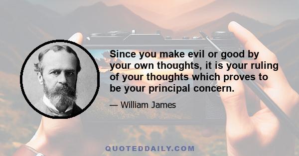 Since you make evil or good by your own thoughts, it is your ruling of your thoughts which proves to be your principal concern.