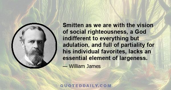 Smitten as we are with the vision of social righteousness, a God indifferent to everything but adulation, and full of partiality for his individual favorites, lacks an essential element of largeness.