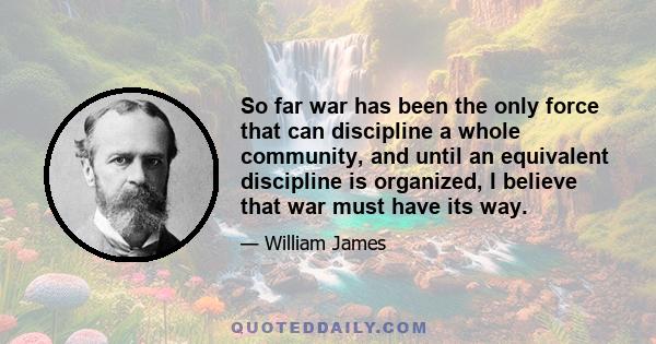 So far war has been the only force that can discipline a whole community, and until an equivalent discipline is organized, I believe that war must have its way.