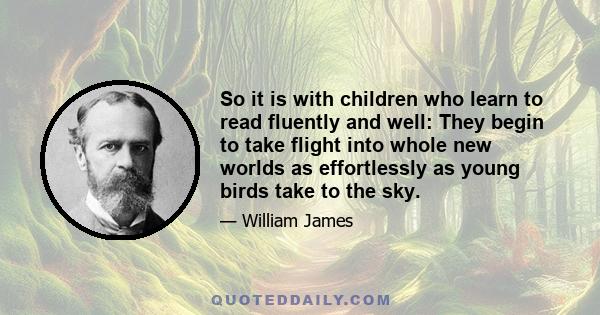 So it is with children who learn to read fluently and well: They begin to take flight into whole new worlds as effortlessly as young birds take to the sky.