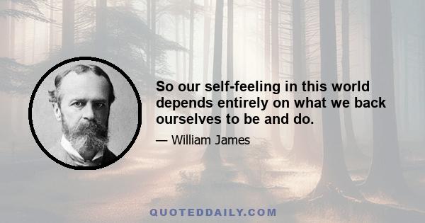 So our self-feeling in this world depends entirely on what we back ourselves to be and do.