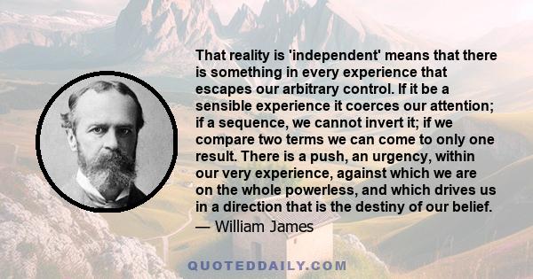 That reality is 'independent' means that there is something in every experience that escapes our arbitrary control. If it be a sensible experience it coerces our attention; if a sequence, we cannot invert it; if we