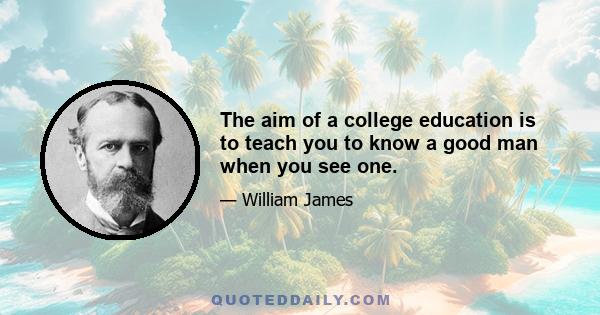 The aim of a college education is to teach you to know a good man when you see one.