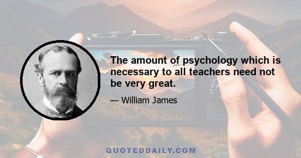 The amount of psychology which is necessary to all teachers need not be very great.