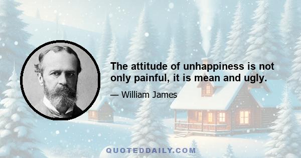 The attitude of unhappiness is not only painful, it is mean and ugly.