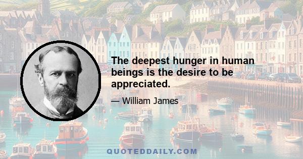 The deepest hunger in human beings is the desire to be appreciated.