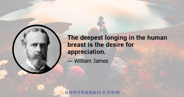 The deepest longing in the human breast is the desire for appreciation.