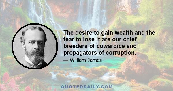 The desire to gain wealth and the fear to lose it are our chief breeders of cowardice and propagators of corruption.