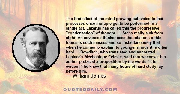 The first effect of the mind growing cultivated is that processes once multiple get to be performed in a single act. Lazarus has called this the progressive condensation of thought. ... Steps really sink from sight. An