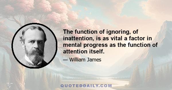 The function of ignoring, of inattention, is as vital a factor in mental progress as the function of attention itself.