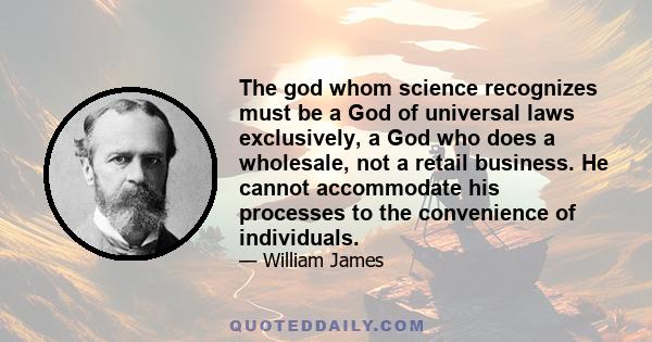 The god whom science recognizes must be a God of universal laws exclusively, a God who does a wholesale, not a retail business. He cannot accommodate his processes to the convenience of individuals.