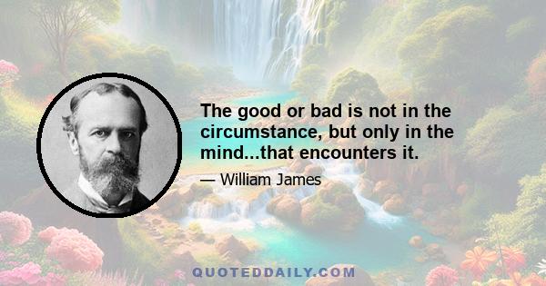 The good or bad is not in the circumstance, but only in the mind...that encounters it.