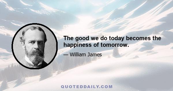 The good we do today becomes the happiness of tomorrow.