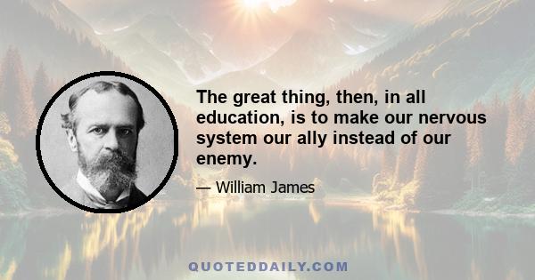 The great thing, then, in all education, is to make our nervous system our ally instead of our enemy.