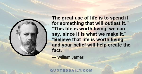 The great use of life is to spend it for something that will outlast it. This life is worth living, we can say, since it is what we make it. Believe that life is worth living and your belief will help create the fact.