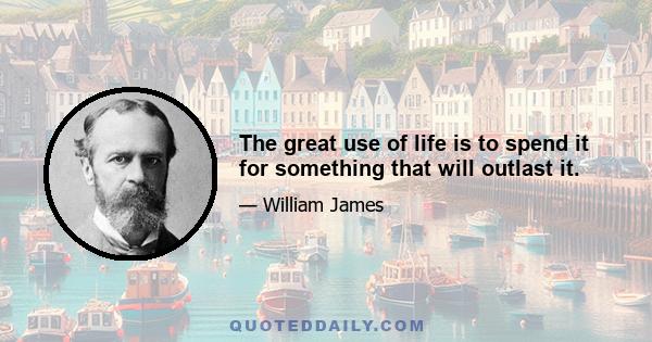 The great use of life is to spend it for something that will outlast it.