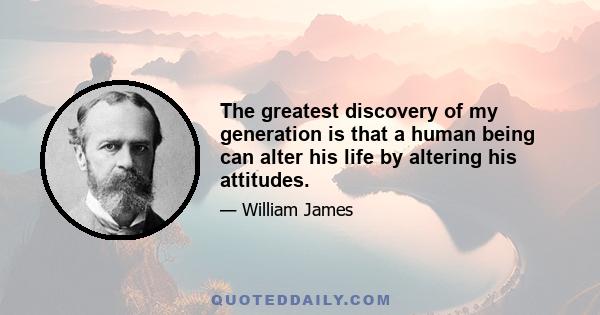 The greatest discovery of my generation is that a human being can alter his life by altering his attitudes.