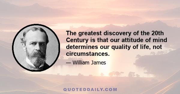 The greatest discovery of the 20th Century is that our attitude of mind determines our quality of life, not circumstances.