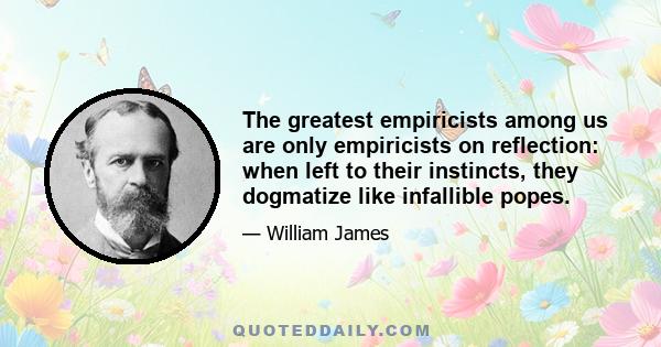 The greatest empiricists among us are only empiricists on reflection: when left to their instincts, they dogmatize like infallible popes.