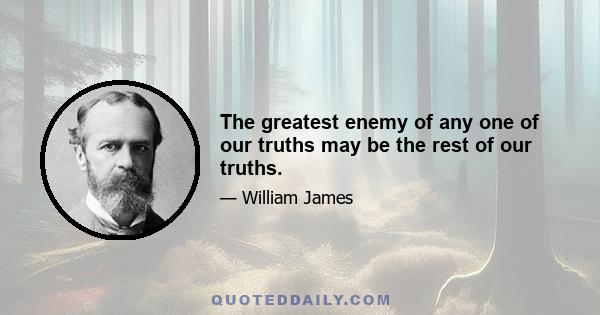 The greatest enemy of any one of our truths may be the rest of our truths.