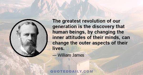 The greatest revolution of our generation is the discovery that human beings, by changing the inner attitudes of their minds, can change the outer aspects of their lives.