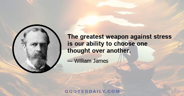 The greatest weapon against stress is our ability to choose one thought over another.