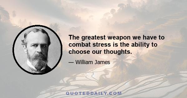 The greatest weapon we have to combat stress is the ability to choose our thoughts.