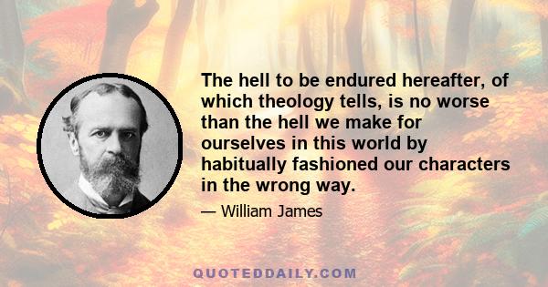 The hell to be endured hereafter, of which theology tells, is no worse than the hell we make for ourselves in this world by habitually fashioned our characters in the wrong way.