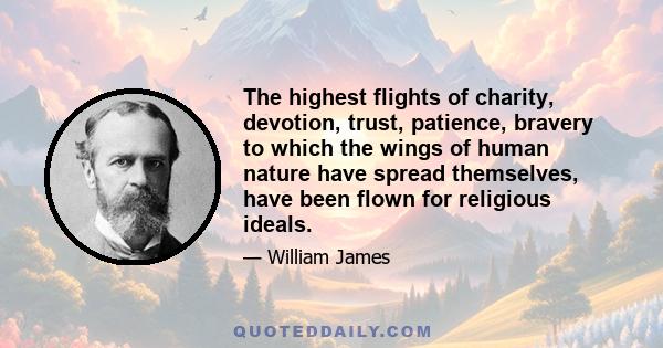 The highest flights of charity, devotion, trust, patience, bravery to which the wings of human nature have spread themselves, have been flown for religious ideals.