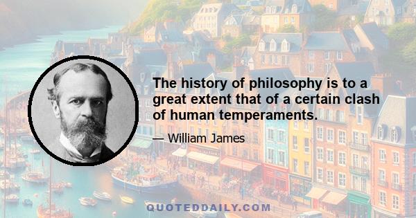 The history of philosophy is to a great extent that of a certain clash of human temperaments.