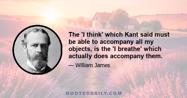 The 'I think' which Kant said must be able to accompany all my objects, is the 'I breathe' which actually does accompany them.