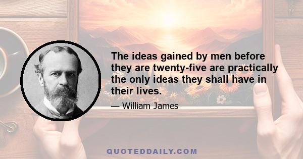 The ideas gained by men before they are twenty-five are practically the only ideas they shall have in their lives.