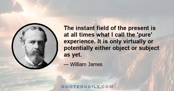 The instant field of the present is at all times what I call the 'pure' experience. It is only virtually or potentially either object or subject as yet.