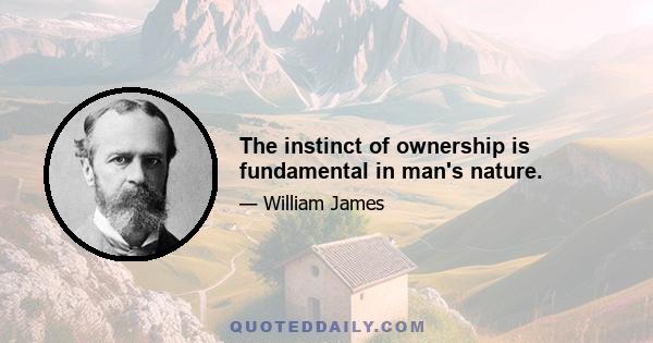 The instinct of ownership is fundamental in man's nature.