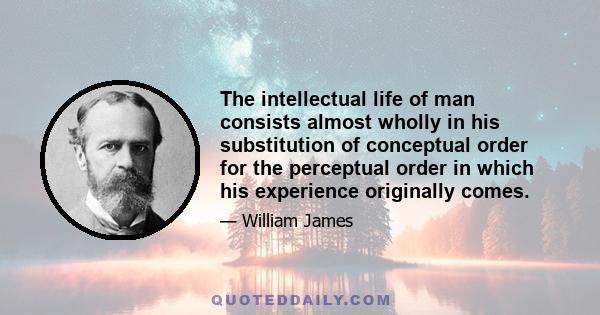 The intellectual life of man consists almost wholly in his substitution of conceptual order for the perceptual order in which his experience originally comes.