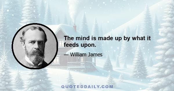 The mind is made up by what it feeds upon.