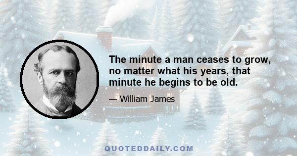 The minute a man ceases to grow, no matter what his years, that minute he begins to be old.