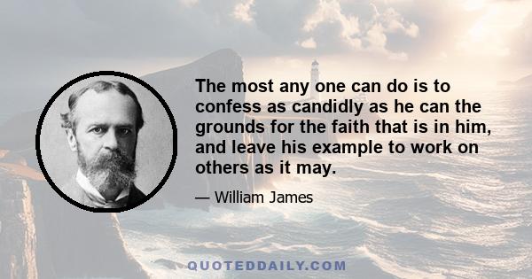 The most any one can do is to confess as candidly as he can the grounds for the faith that is in him, and leave his example to work on others as it may.