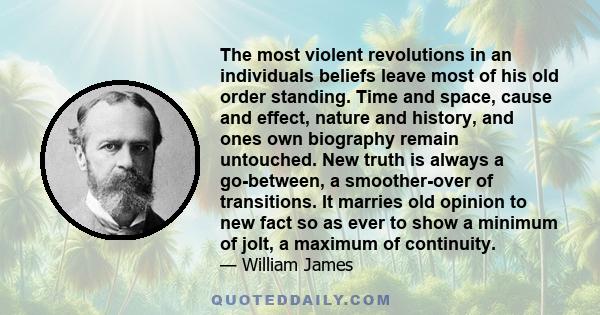 The most violent revolutions in an individuals beliefs leave most of his old order standing. Time and space, cause and effect, nature and history, and ones own biography remain untouched. New truth is always a