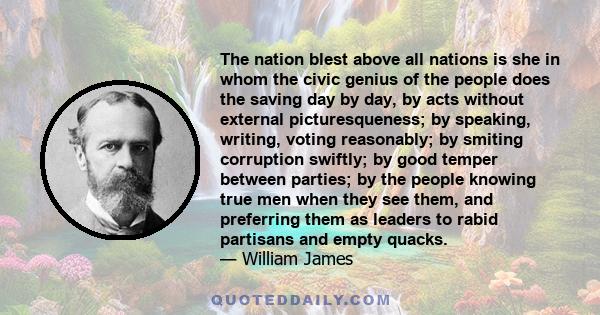 The nation blest above all nations is she in whom the civic genius of the people does the saving day by day, by acts without external picturesqueness; by speaking, writing, voting reasonably; by smiting corruption