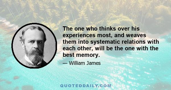 The one who thinks over his experiences most, and weaves them into systematic relations with each other, will be the one with the best memory.