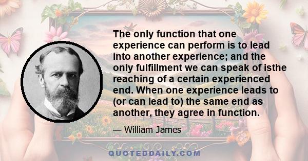 The only function that one experience can perform is to lead into another experience; and the only fulfillment we can speak of isthe reaching of a certain experienced end. When one experience leads to (or can lead to)