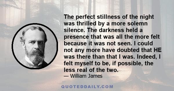 The perfect stillness of the night was thrilled by a more solemn silence. The darkness held a presence that was all the more felt because it was not seen. I could not any more have doubted that HE was there than that I